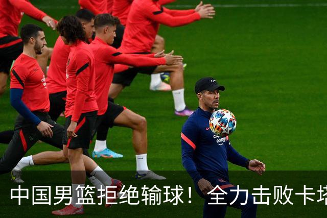 中国男篮拒绝输球！全力击败卡塔尔，首发阵容确定，CCTV5直播