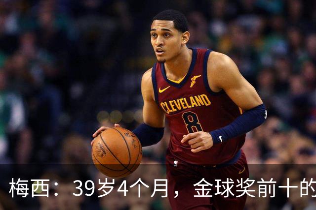 梅西：39岁4个月，金球奖前十的“老将”传奇